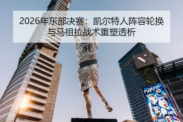 2026年东部决赛：凯尔特人阵容轮换与马祖拉战术重塑透析