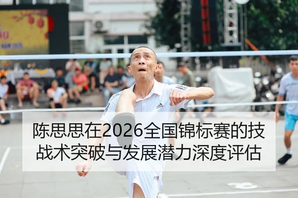 陈思思在2026全国锦标赛的技战术突破与发展潜力深度评估