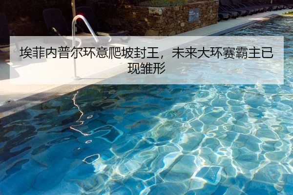 埃菲内普尔环意爬坡封王，未来大环赛霸主已现雏形