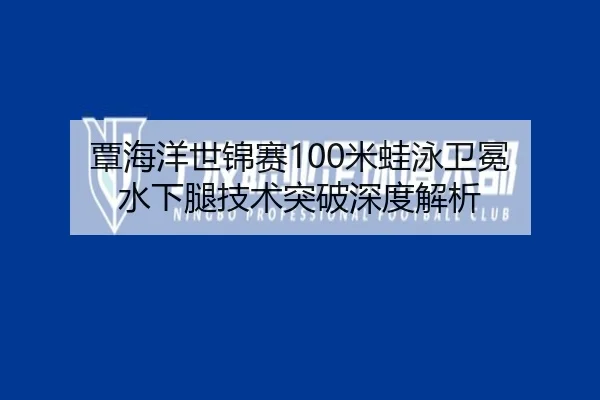 覃海洋世锦赛100米蛙泳卫冕 水下腿技术突破深度解析